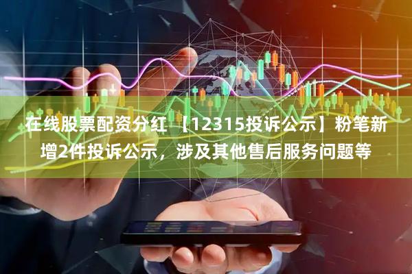 在线股票配资分红 【12315投诉公示】粉笔新增2件投诉公示，涉及其他售后服务问题等