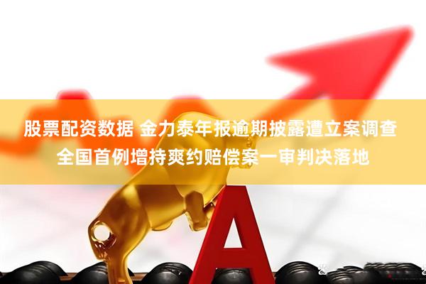 股票配资数据 金力泰年报逾期披露遭立案调查 全国首例增持爽约赔偿案一审判决落地