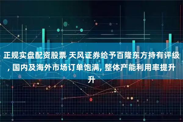 正规实盘配资股票 天风证券给予百隆东方持有评级, 国内及海外市场订单饱满, 整体产能利用率提升
