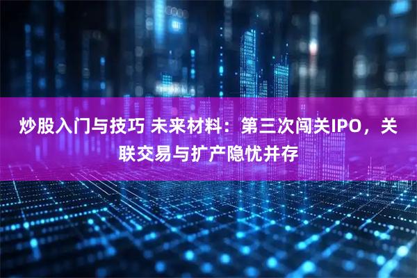 炒股入门与技巧 未来材料：第三次闯关IPO，关联交易与扩产隐忧并存