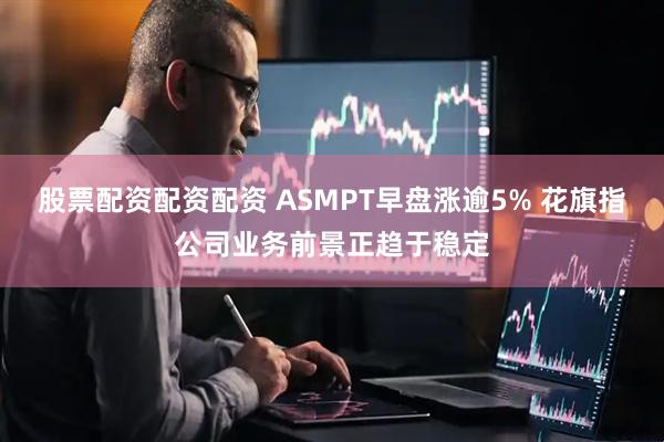 股票配资配资配资 ASMPT早盘涨逾5% 花旗指公司业务前景正趋于稳定