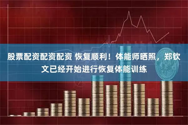 股票配资配资配资 恢复顺利！体能师晒照，郑钦文已经开始进行恢复体能训练