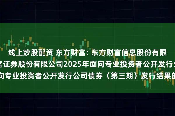 线上炒股配资 东方财富: 东方财富信息股份有限公司关于子公司东方财富证券股份有限公司2025年面向专业投资者公开发行公司债券（第三期）发行结果的公告