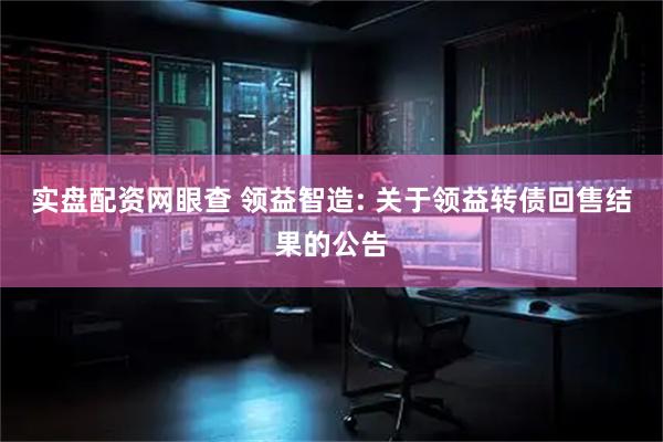 实盘配资网眼查 领益智造: 关于领益转债回售结果的公告