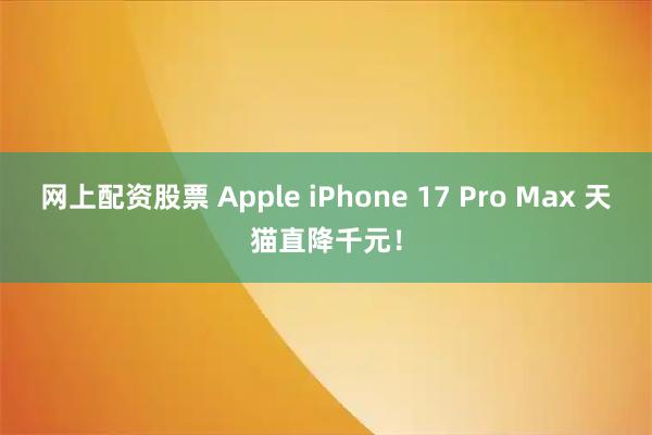 网上配资股票 Apple iPhone 17 Pro Max 天猫直降千元！