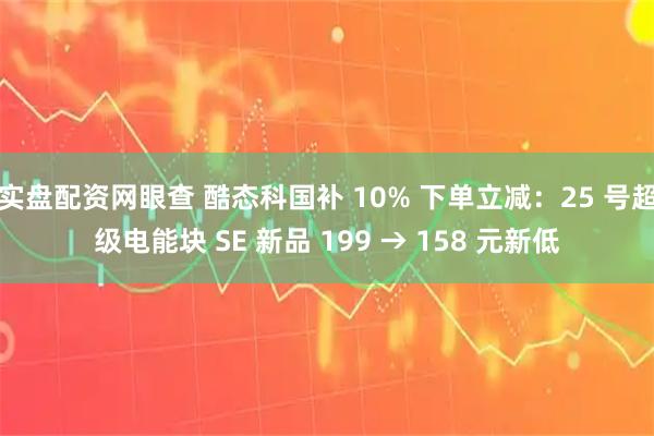 实盘配资网眼查 酷态科国补 10% 下单立减：25 号超级电能块 SE 新品 199 → 158 元新低