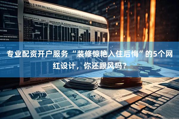 专业配资开户服务 “装修惊艳入住后悔”的5个网红设计，你还跟风吗？