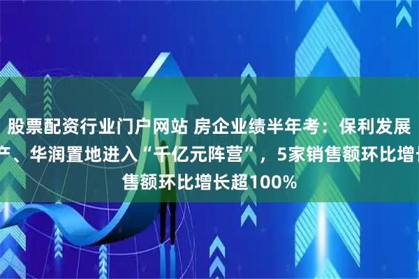 股票配资行业门户网站 房企业绩半年考：保利发展、中海地产、华润置地进入“千亿元阵营”，5家销售额环比增长超100%