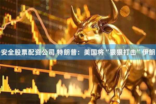 安全股票配资公司 特朗普：美国将“狠狠打击”伊朗