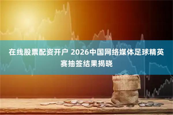 在线股票配资开户 2026中国网络媒体足球精英赛抽签结果揭晓