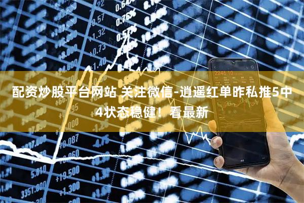 配资炒股平台网站 关注微信-逍遥红单昨私推5中4状态稳健！看最新