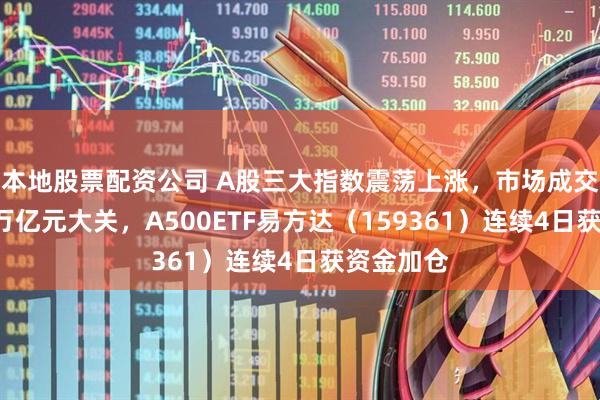 本地股票配资公司 A股三大指数震荡上涨，市场成交额重回2万亿元大关，A500ETF易方达（159361）连续4日获资金加仓
